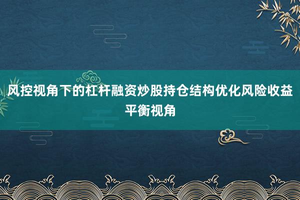 风控视角下的杠杆融资炒股持仓结构优化风险收益平衡视角