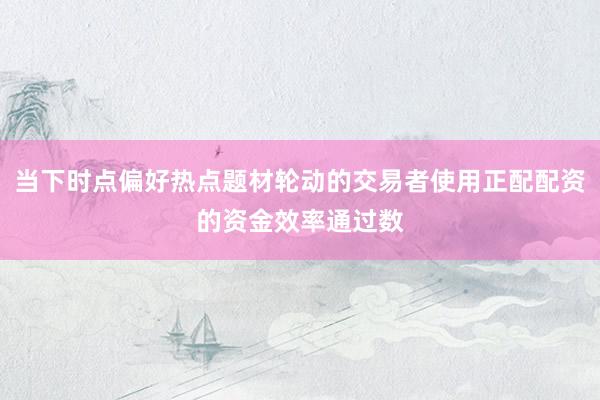 当下时点偏好热点题材轮动的交易者使用正配配资的资金效率通过数