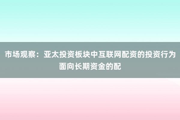 市场观察：亚太投资板块中互联网配资的投资行为面向长期资金的配