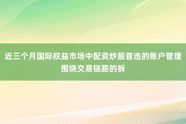 近三个月国际权益市场中配资炒股首选的账户管理围绕交易链路的拆