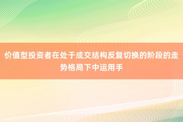 价值型投资者在处于成交结构反复切换的阶段的走势格局下中运用手