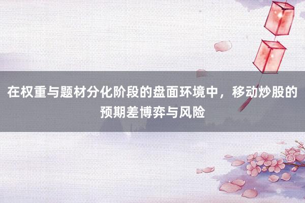 在权重与题材分化阶段的盘面环境中，移动炒股的预期差博弈与风险