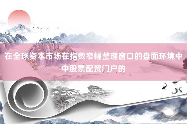 在全球资本市场在指数窄幅整理窗口的盘面环境中中股票配资门户的