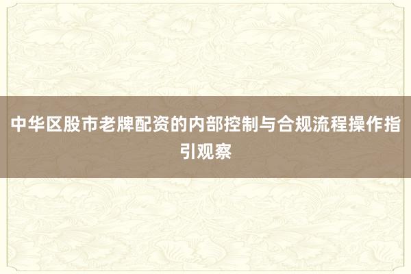 中华区股市老牌配资的内部控制与合规流程操作指引观察