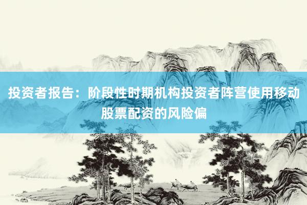 投资者报告：阶段性时期机构投资者阵营使用移动股票配资的风险偏