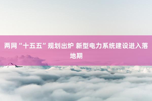 两网“十五五”规划出炉 新型电力系统建设进入落地期