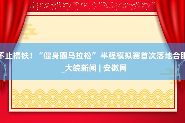 不止撸铁！“健身圈马拉松” 半程模拟赛首次落地合肥 _大皖新闻 | 安徽网