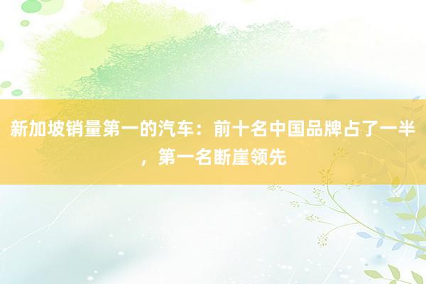 新加坡销量第一的汽车：前十名中国品牌占了一半，第一名断崖领先