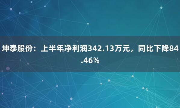 坤泰股份：上半年净利润342.13万元，同比下降84.46%