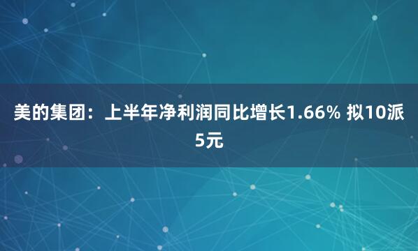 美的集团：上半年净利润同比增长1.66% 拟10派5元