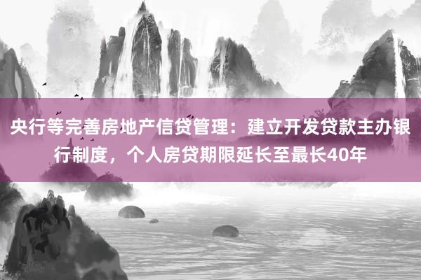 央行等完善房地产信贷管理：建立开发贷款主办银行制度，个人房贷期限延长至最长40年