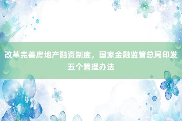 改革完善房地产融资制度，国家金融监管总局印发五个管理办法