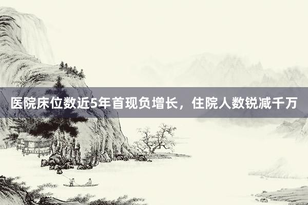 医院床位数近5年首现负增长，住院人数锐减千万