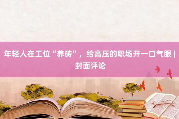 年轻人在工位“养砖”，给高压的职场开一口气眼 | 封面评论