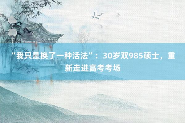 “我只是换了一种活法”：30岁双985硕士，重新走进高考考场
