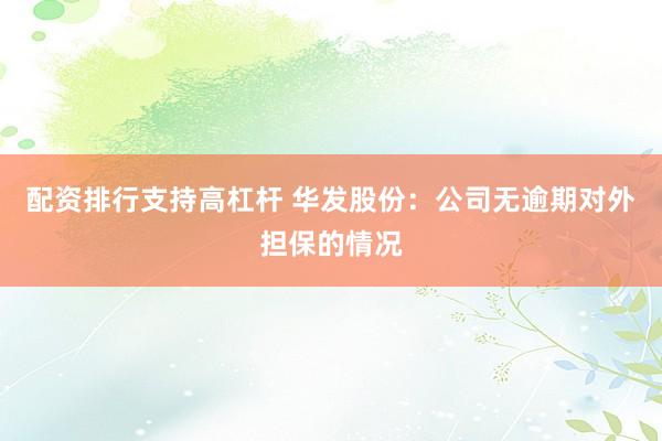 配资排行支持高杠杆 华发股份：公司无逾期对外担保的情况