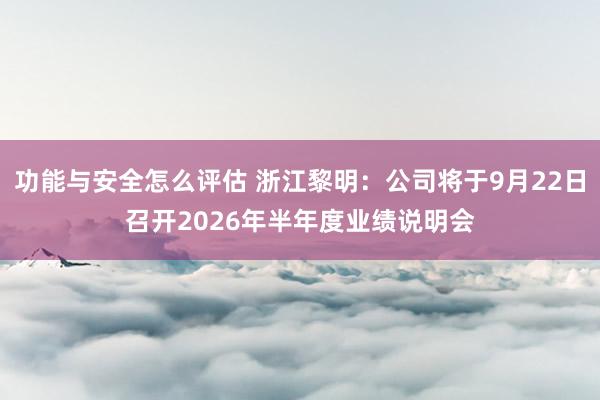 功能与安全怎么评估 浙江黎明：公司将于9月22日召开2026年半年度业绩说明会
