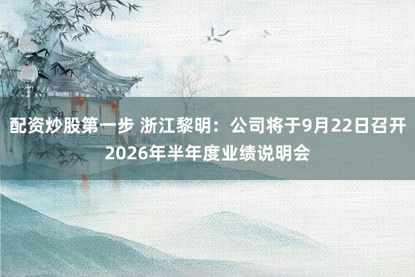 配资炒股第一步 浙江黎明：公司将于9月22日召开2026年半年度业绩说明会