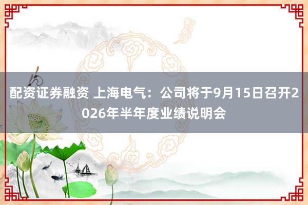 配资证券融资 上海电气：公司将于9月15日召开2026年半年度业绩说明会