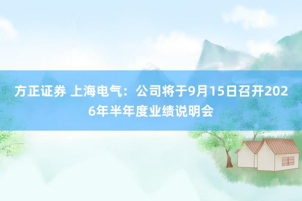 方正证券 上海电气：公司将于9月15日召开2026年半年度业绩说明会