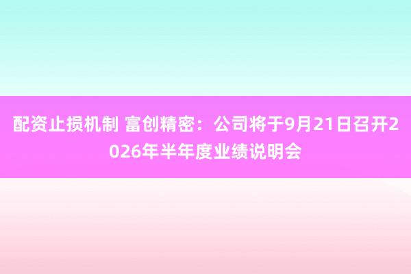 配资止损机制 富创精密：公司将于9月21日召开2026年半年度业绩说明会