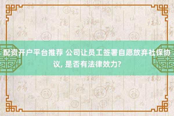 配资开户平台推荐 公司让员工签署自愿放弃社保协议, 是否有法律效力?