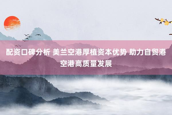 配资口碑分析 美兰空港厚植资本优势 助力自贸港空港高质量发展