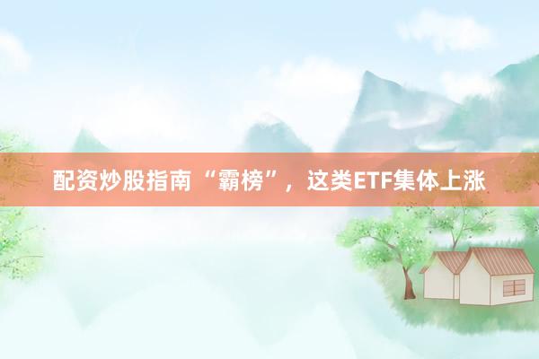 配资炒股指南 “霸榜”，这类ETF集体上涨