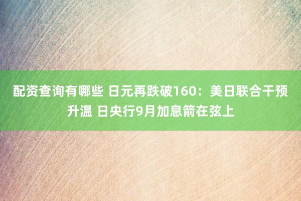 配资查询有哪些 日元再跌破160：美日联合干预升温 日央行9月加息箭在弦上