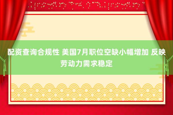 配资查询合规性 美国7月职位空缺小幅增加 反映劳动力需求稳定