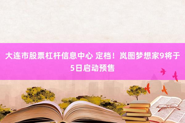 大连市股票杠杆信息中心 定档！岚图梦想家9将于5日启动预售