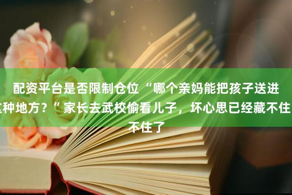 配资平台是否限制仓位 “哪个亲妈能把孩子送进这种地方？”家长去武校偷看儿子，坏心思已经藏不住了