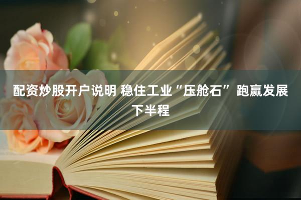 配资炒股开户说明 稳住工业“压舱石” 跑赢发展下半程