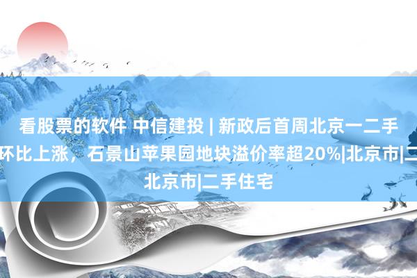 看股票的软件 中信建投 | 新政后首周北京一二手房成交环比上涨，石景山苹果园地块溢价率超20%|北京市|二手住宅