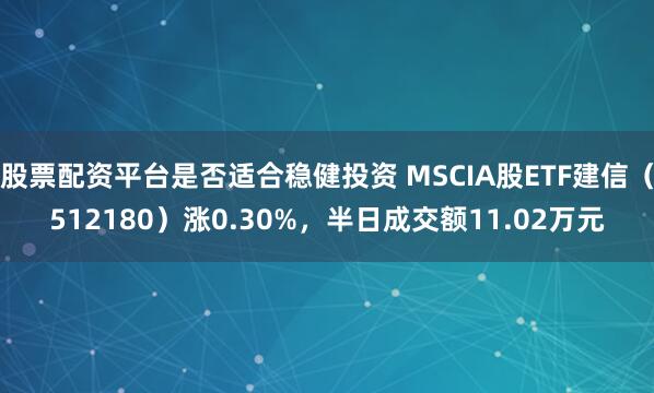 股票配资平台是否适合稳健投资 MSCIA股ETF建信（512180）涨0.30%，半日成交额11.02万元