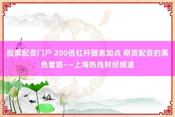 股票配资门户 200倍杠杆随意加点 期货配资的黑色套路——上海热线财经频道