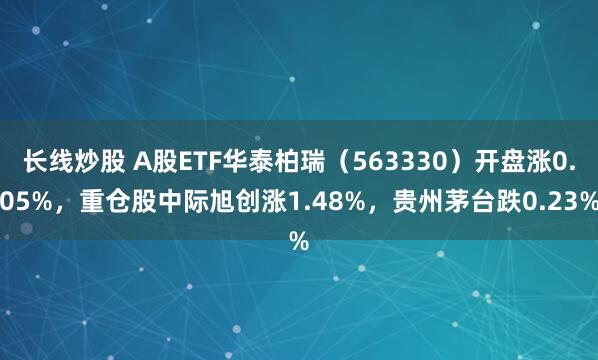 长线炒股 A股ETF华泰柏瑞（563330）开盘涨0.05%，重仓股中际旭创涨1.48%，贵州茅台跌0.23%