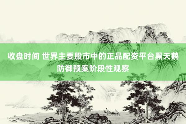 收盘时间 世界主要股市中的正品配资平台黑天鹅防御预案阶段性观察