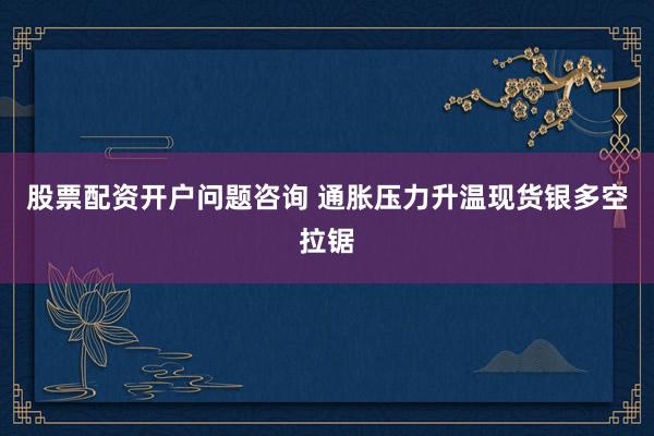 股票配资开户问题咨询 通胀压力升温现货银多空拉锯