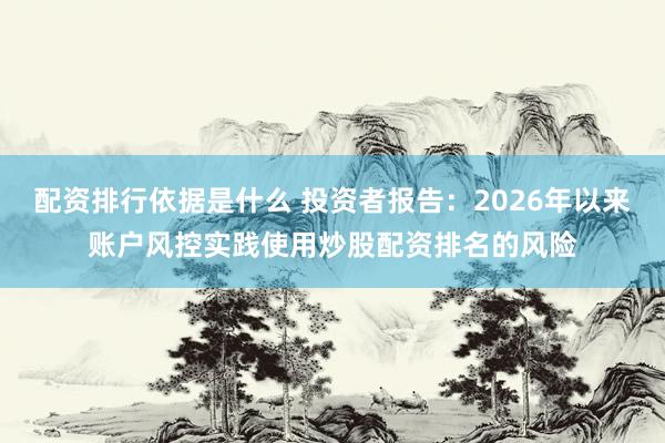 配资排行依据是什么 投资者报告：2026年以来账户风控实践使用炒股配资排名的风险