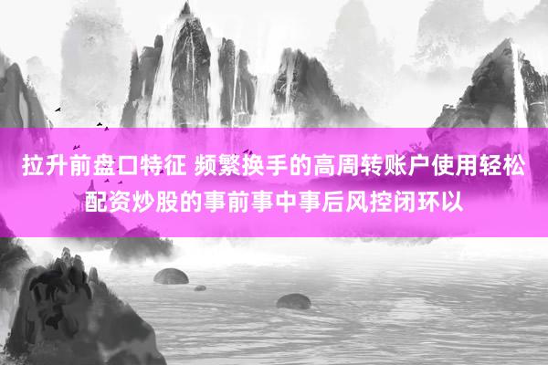 拉升前盘口特征 频繁换手的高周转账户使用轻松配资炒股的事前事中事后风控闭环以
