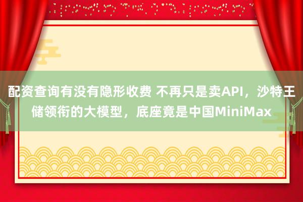 配资查询有没有隐形收费 不再只是卖API，沙特王储领衔的大模型，底座竟是中国MiniMax