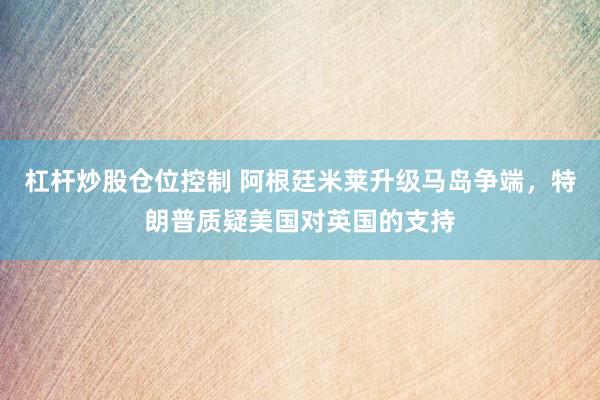 杠杆炒股仓位控制 阿根廷米莱升级马岛争端，特朗普质疑美国对英国的支持