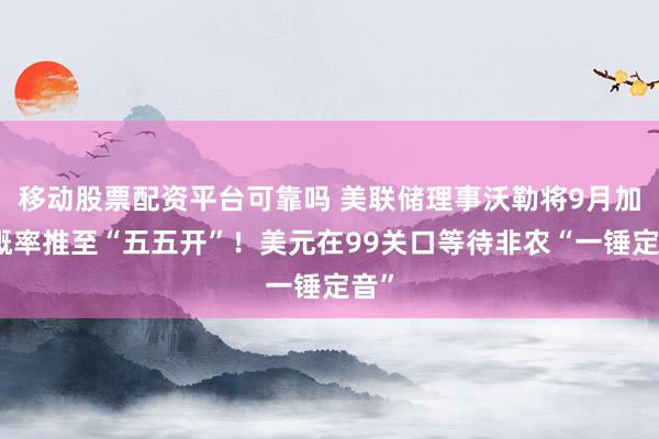 移动股票配资平台可靠吗 美联储理事沃勒将9月加息概率推至“五五开”！美元在99关口等待非农“一锤定音”