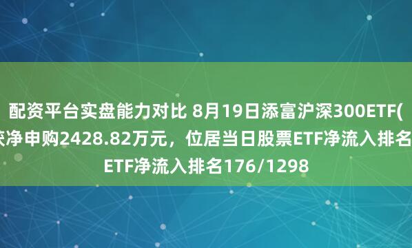 配资平台实盘能力对比 8月19日添富沪深300ETF(515310)获净申购2428.82万元，位居当日股票ETF净流入排名176/1298