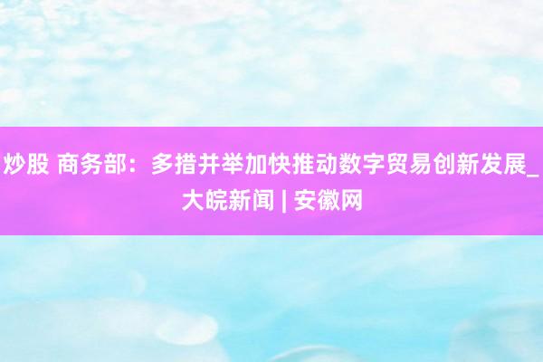 炒股 商务部：多措并举加快推动数字贸易创新发展_大皖新闻 | 安徽网