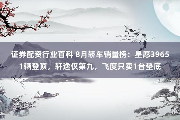 证券配资行业百科 8月轿车销量榜：星愿39651辆登顶，轩逸仅第九，飞度只卖1台垫底