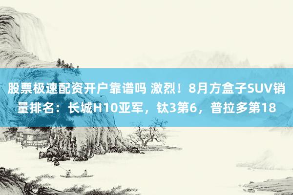 股票极速配资开户靠谱吗 激烈！8月方盒子SUV销量排名：长城H10亚军，钛3第6，普拉多第18
