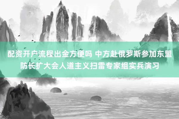 配资开户流程出金方便吗 中方赴俄罗斯参加东盟防长扩大会人道主义扫雷专家组实兵演习