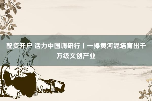 配资开户 活力中国调研行丨一捧黄河泥培育出千万级文创产业